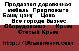 Продается деревянная мебель. Предложите Вашу цену! › Цена ­ 150 000 - Все города Бизнес » Оборудование   . Крым,Старый Крым